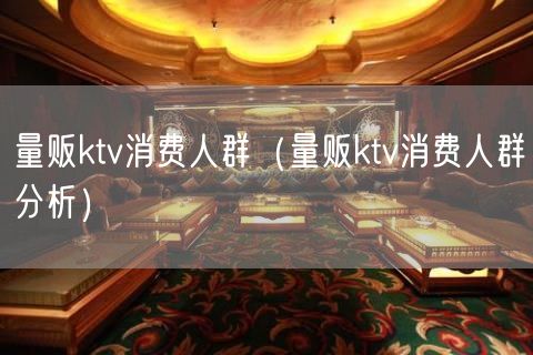 量贩ktv消费人群（量贩ktv消费人群分析）