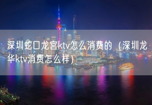 深圳蛇口龙宫ktv怎么消费的（深圳龙华ktv消费怎么样）