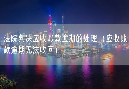 法院判决应收账款逾期的处理（应收账款逾期无法收回）