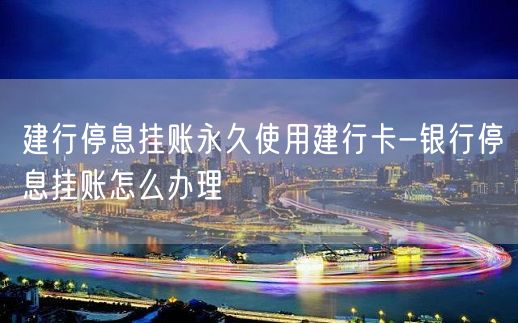 建行停息挂账永久使用建行卡-银行停息挂账怎么办理