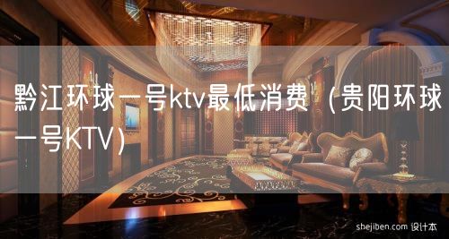 黔江环球一号ktv最低消费（贵阳环球一号KTV）