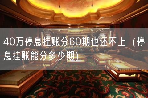 40万停息挂账分60期也还不上（停息挂账能分多少期）