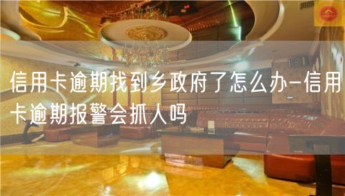 信用卡逾期找到乡政府了怎么办-信用卡逾期报警会抓人吗