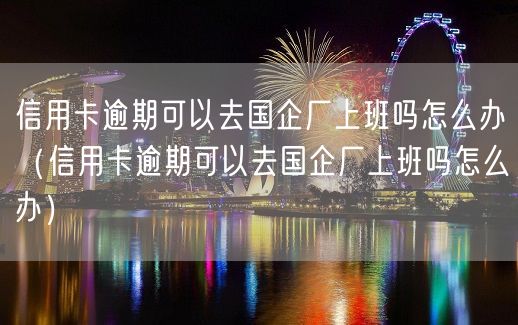 信用卡逾期可以去国企厂上班吗怎么办（信用卡逾期可以去国企厂上班吗怎么办）