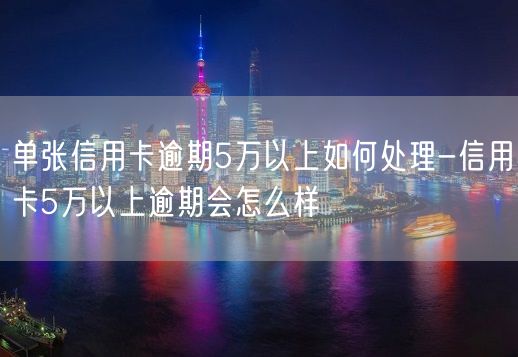 单张信用卡逾期5万以上如何处理-信用卡5万以上逾期会怎么样