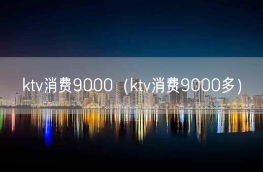 ktv消费9000（ktv消费9000多）