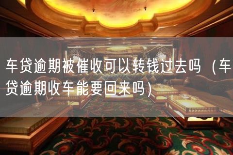 车贷逾期被催收可以转钱过去吗（车贷逾期收车能要回来吗）