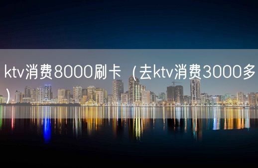 ktv消费8000刷卡（去ktv消费3000多）