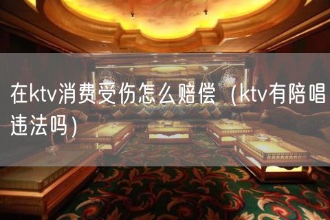 在ktv消费受伤怎么赔偿（ktv有陪唱违法吗）