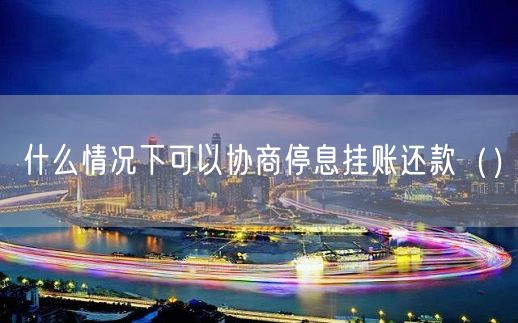 什么情况下可以协商停息挂账还款（）