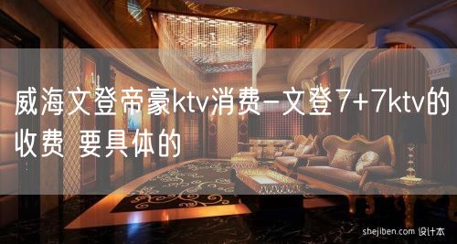 威海文登帝豪ktv消费-文登7+7ktv的收费 要具体的