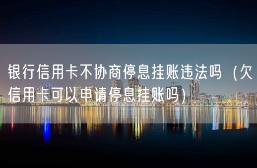 银行信用卡不协商停息挂账违法吗（欠信用卡可以申请停息挂账吗）