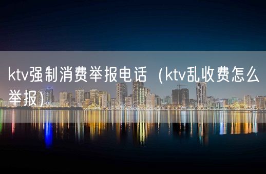 ktv强制消费举报电话（ktv乱收费怎么举报）