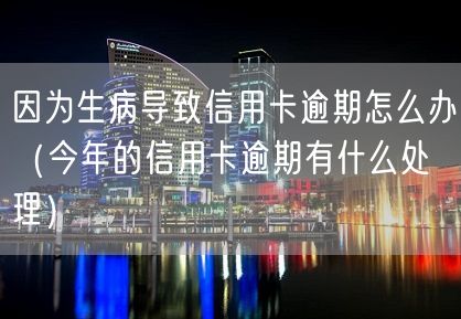 因为生病导致信用卡逾期怎么办（今年的信用卡逾期有什么处理）