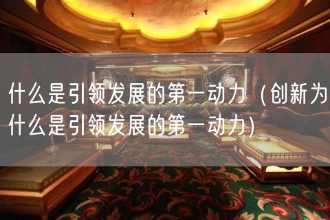 什么是引领发展的第一动力（创新为什么是引领发展的第一动力）