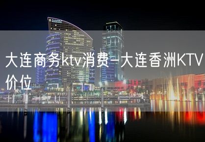 大连商务ktv消费-大连香洲KTV价位