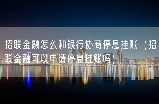 招联金融怎么和银行协商停息挂账（招联金融可以申请停息挂账吗）