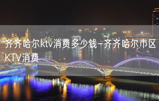 齐齐哈尔ktv消费多少钱-齐齐哈尔市区KTV消费