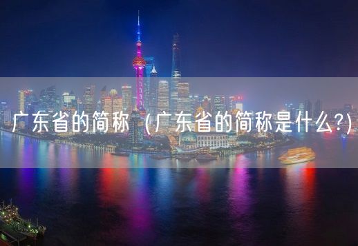 广东省的简称（广东省的简称是什么?）