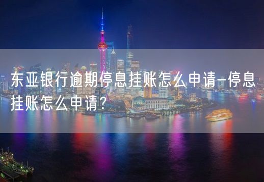 东亚银行逾期停息挂账怎么申请-停息挂账怎么申请？