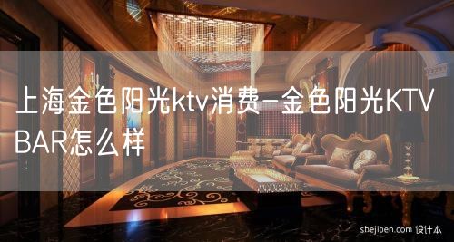 上海金色阳光ktv消费-金色阳光KTV BAR怎么样