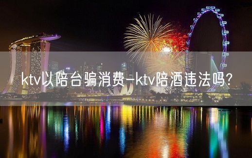 ktv以陪台骗消费-ktv陪酒违法吗?