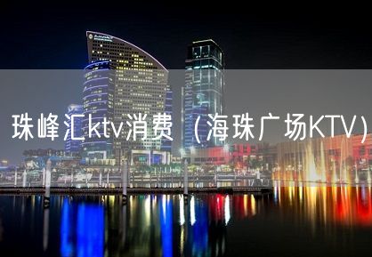 珠峰汇ktv消费（海珠广场KTV）