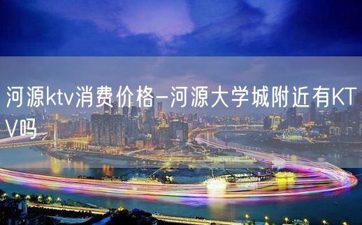 河源ktv消费价格-河源大学城附近有KTV吗