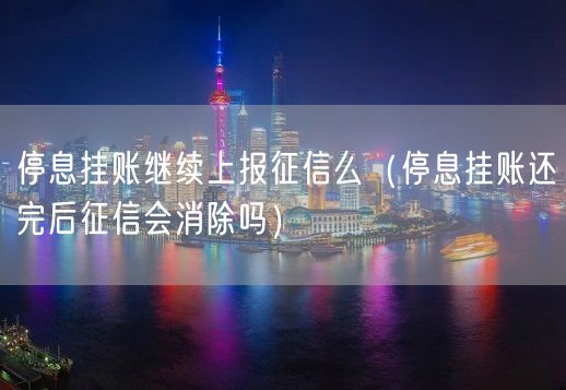 停息挂账继续上报征信么（停息挂账还完后征信会消除吗）