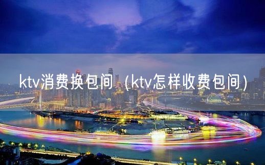 ktv消费换包间（ktv怎样收费包间）