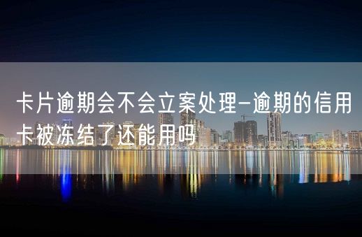 卡片逾期会不会立案处理-逾期的信用卡被冻结了还能用吗