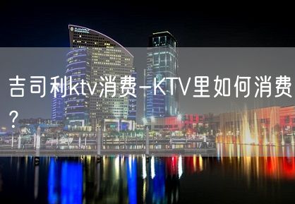 吉司利ktv消费-KTV里如何消费？