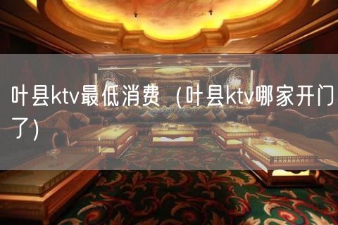 叶县ktv最低消费（叶县ktv哪家开门了）