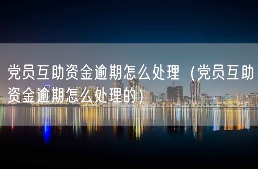 党员互助资金逾期怎么处理（党员互助资金逾期怎么处理的）