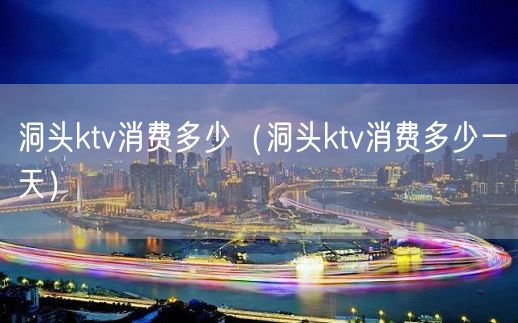 洞头ktv消费多少（洞头ktv消费多少一天）