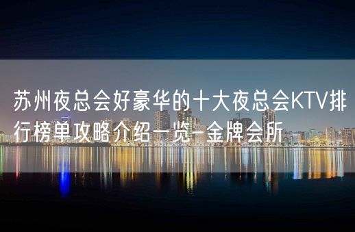 苏州夜总会好豪华的十大夜总会KTV排行榜单攻略介绍一览-金牌会所