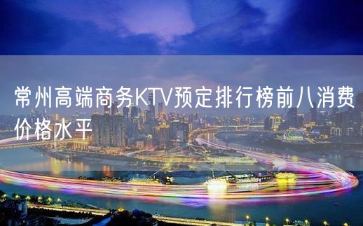 常州高端商务KTV预定排行榜前八消费价格水平