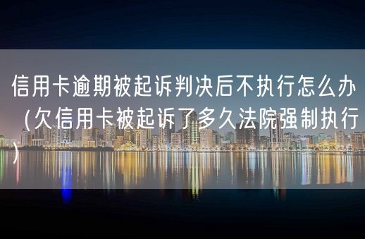 信用卡逾期被起诉判决后不执行怎么办（欠信用卡被起诉了多久法院强制执行）