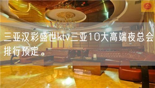 三亚汉彩盛世ktv三亚10大高端夜总会排行预定。