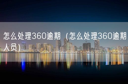 怎么处理360逾期（怎么处理360逾期人员）