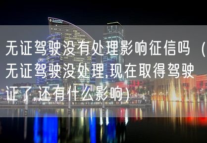 无证驾驶没有处理影响征信吗（无证驾驶没处理,现在取得驾驶证了,还有什么影响）