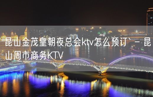 昆山金茂皇朝夜总会ktv怎么预订` – 昆山周市商务KTV