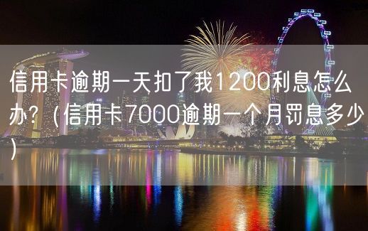 信用卡逾期一天扣了我1200利息怎么办?（信用卡7000逾期一个月罚息多少）