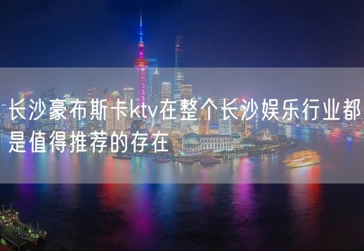 长沙豪布斯卡ktv在整个长沙娱乐行业都是值得推荐的存在