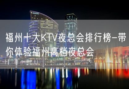 福州十大KTV夜总会排行榜-带你体验福州高档夜总会