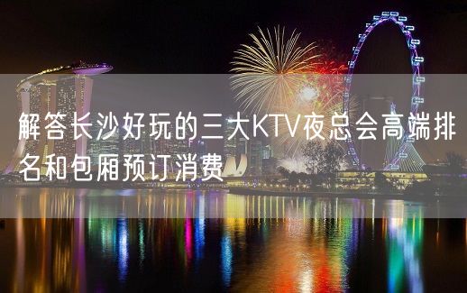 解答长沙好玩的三大KTV夜总会高端排名和包厢预订消费