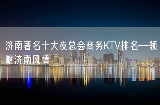 济南著名十大夜总会商务KTV排名—领略济南风情