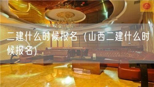 二建什么时候报名（山西二建什么时候报名）