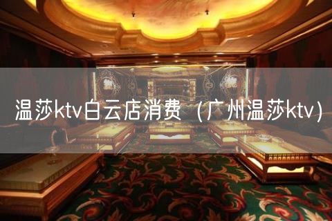 温莎ktv白云店消费（广州温莎ktv）