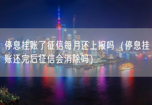 停息挂账了征信每月还上报吗（停息挂账还完后征信会消除吗）